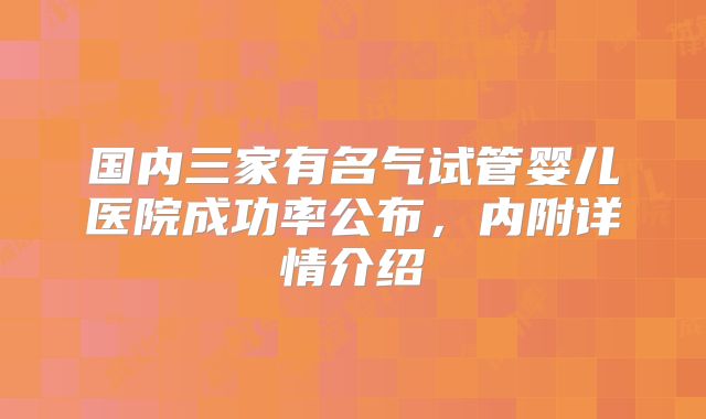 国内三家有名气试管婴儿医院成功率公布，内附详情介绍