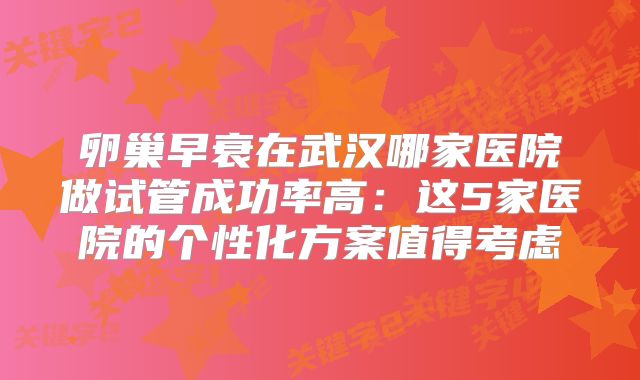 卵巢早衰在武汉哪家医院做试管成功率高：这5家医院的个性化方案值得考虑