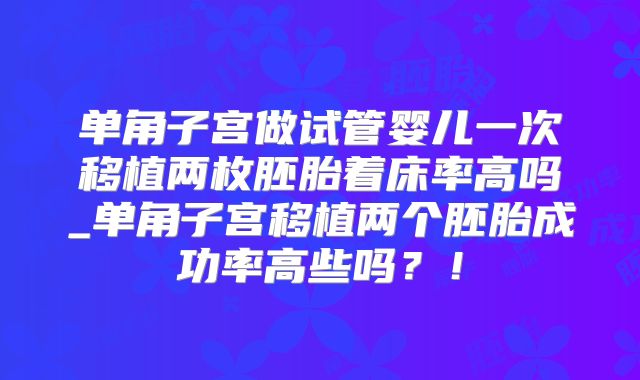 单角子宫做试管婴儿一次移植两枚胚胎着床率高吗_单角子宫移植两个胚胎成功率高些吗？！