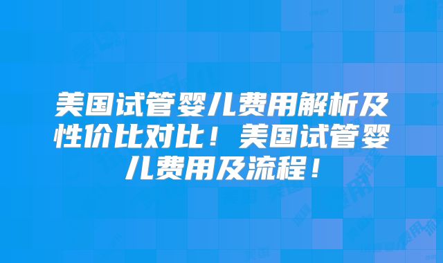美国试管婴儿费用解析及性价比对比！美国试管婴儿费用及流程！