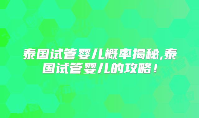 泰国试管婴儿概率揭秘,泰国试管婴儿的攻略！