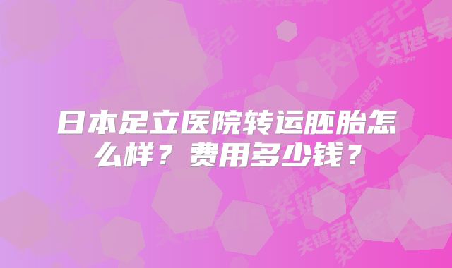 日本足立医院转运胚胎怎么样?费用多少钱?