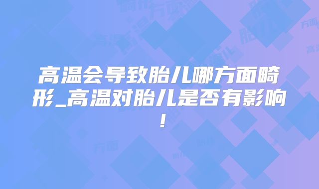 高温会导致胎儿哪方面畸形_高温对胎儿是否有影响!