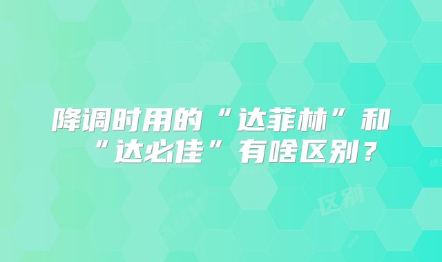 降调时用的“达菲林”和“达必佳”有啥区别？