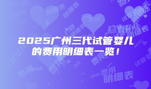 2025广州三代试管婴儿的费用明细表一览！