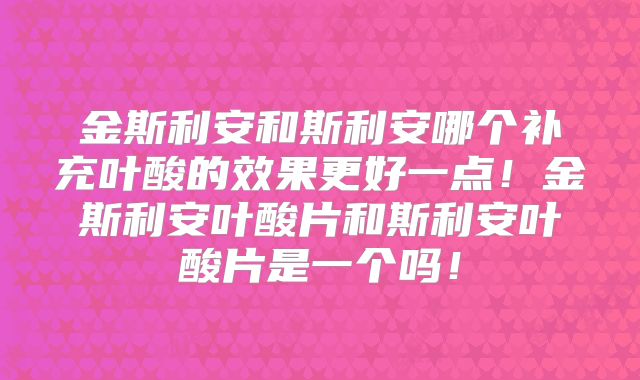 金斯利安和斯利安哪个补充叶酸的效果更好一点！金斯利安叶酸片和斯利安叶酸片是一个吗！