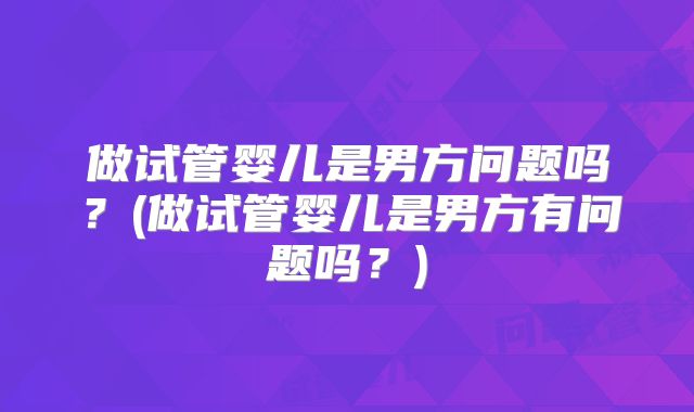 做试管婴儿是男方问题吗？(做试管婴儿是男方有问题吗？)