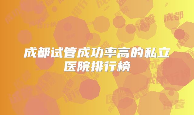 成都试管成功率高的私立医院排行榜