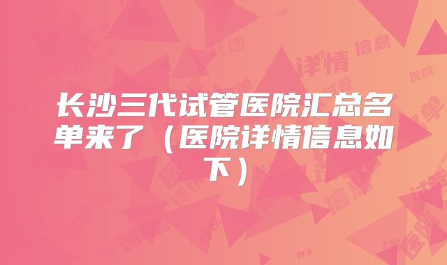 长沙三代试管医院汇总名单来了（医院详情信息如下）