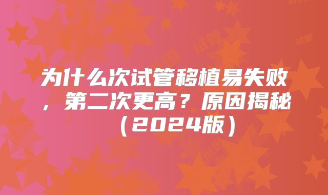 为什么次试管移植易失败，第二次更高？原因揭秘（2024版）