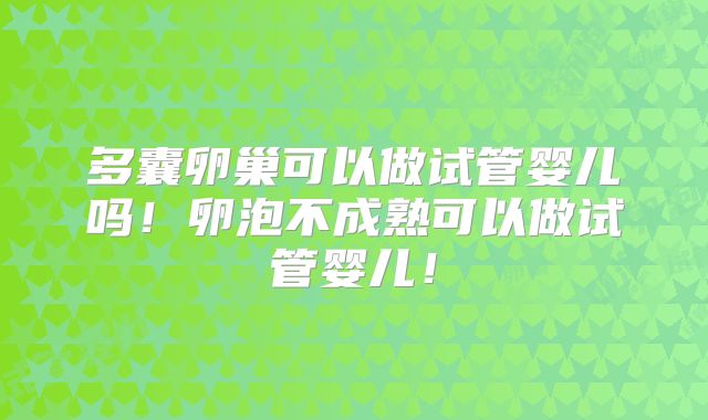 多囊卵巢可以做试管婴儿吗！卵泡不成熟可以做试管婴儿！