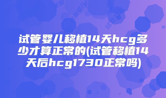 试管婴儿移植14天hcg多少才算正常的(试管移植14天后hcg1730正常吗)