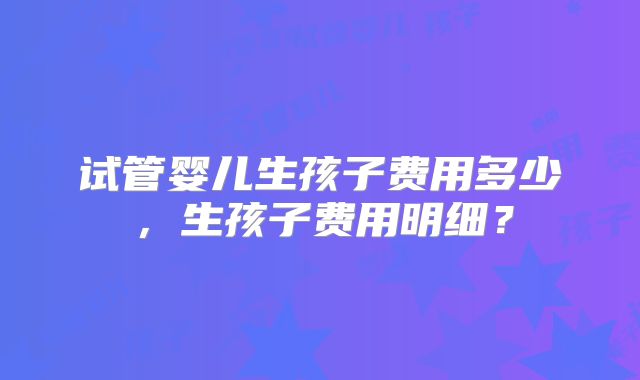 试管婴儿生孩子费用多少，生孩子费用明细？