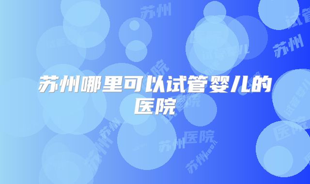 苏州哪里可以试管婴儿的医院
