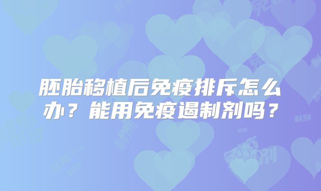 胚胎移植后免疫排斥怎么办？能用免疫遏制剂吗？