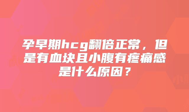 孕早期hcg翻倍正常,但是有血块且小腹有疼痛感是什么原因?