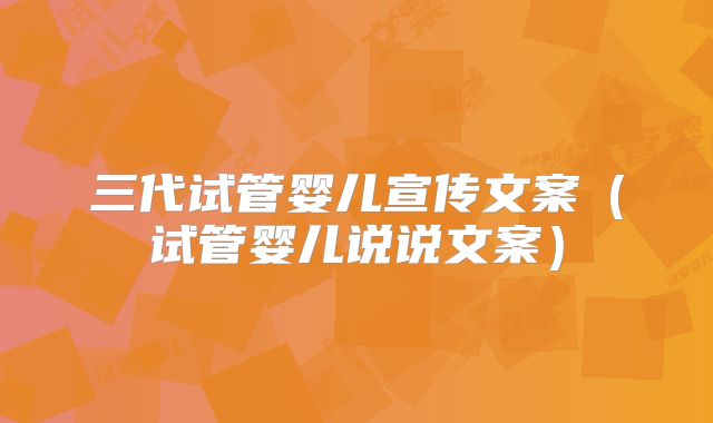 三代试管婴儿宣传文案（试管婴儿说说文案）