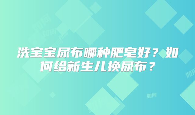 洗宝宝尿布哪种肥皂好？如何给新生儿换尿布？