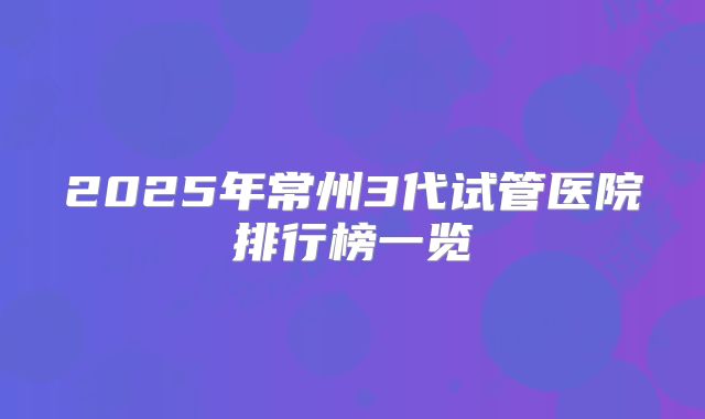 2025年常州3代试管医院排行榜一览