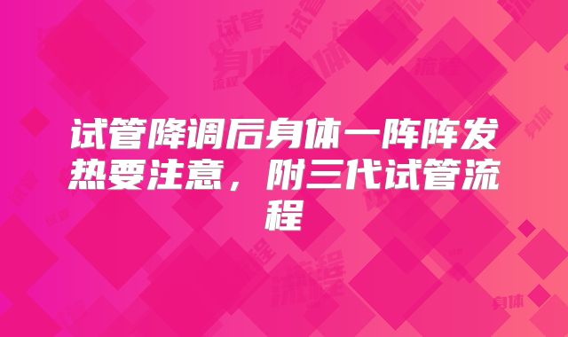 试管降调后身体一阵阵发热要注意，附三代试管流程