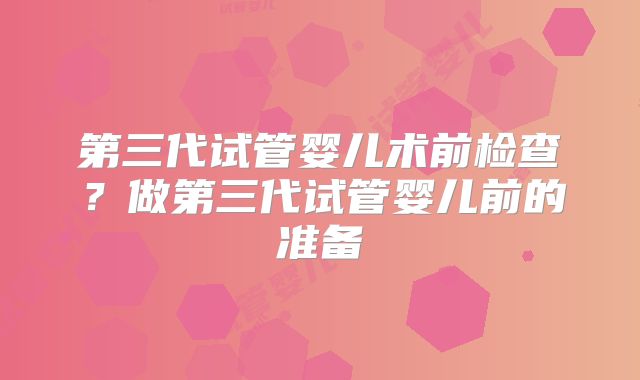第三代试管婴儿术前检查？做第三代试管婴儿前的准备