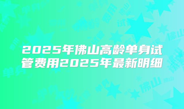 2025年佛山高龄单身试管费用2025年最新明细