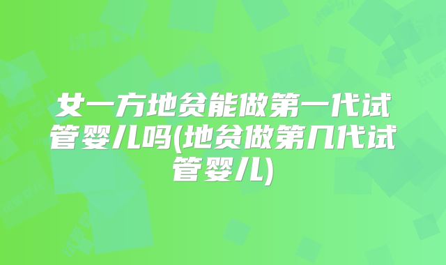 女一方地贫能做第一代试管婴儿吗(地贫做第几代试管婴儿)