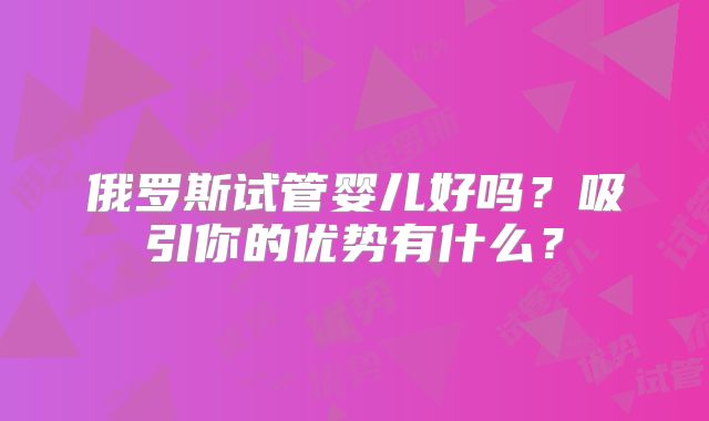 俄罗斯试管婴儿好吗？吸引你的优势有什么？