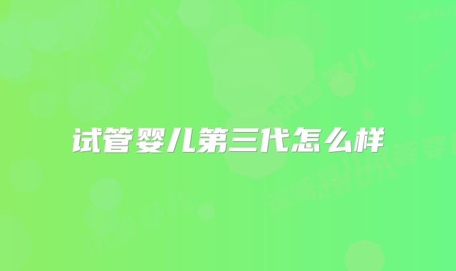 试管婴儿第三代怎么样