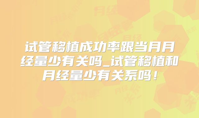 试管移植成功率跟当月月经量少有关吗_试管移植和月经量少有关系吗！