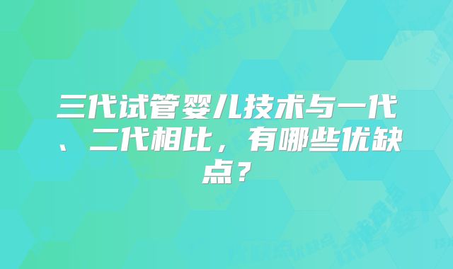 三代试管婴儿技术与一代、二代相比，有哪些优缺点？