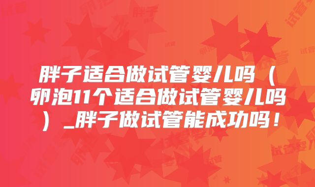 胖子适合做试管婴儿吗(卵泡11个适合做试管婴儿吗)_胖子做试管能成功吗!
