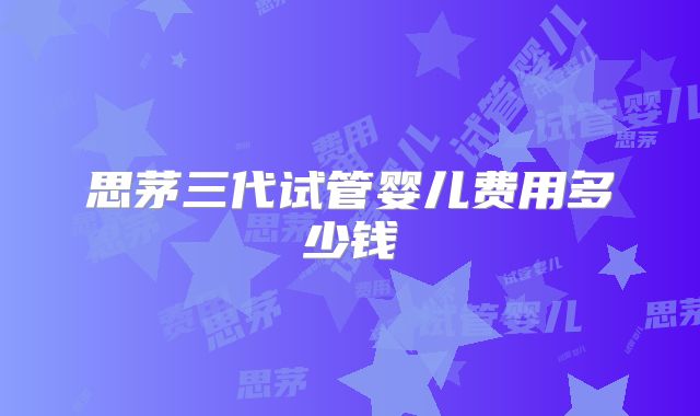 思茅三代试管婴儿费用多少钱