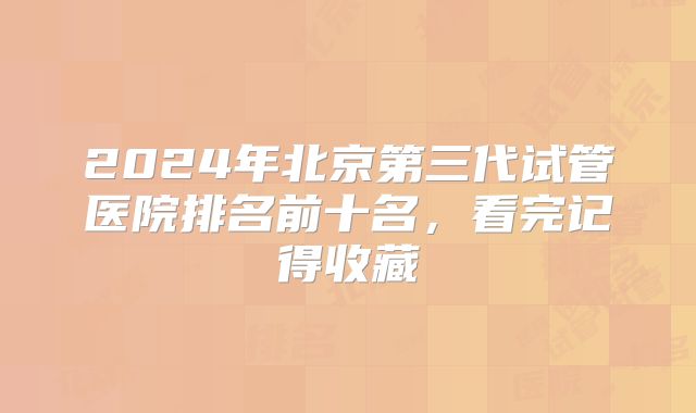 2024年北京第三代试管医院排名前十名，看完记得收藏