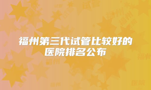 福州第三代试管比较好的医院排名公布