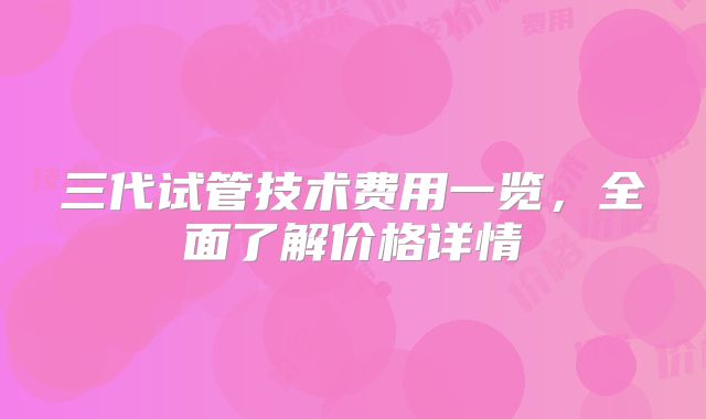 三代试管技术费用一览，全面了解价格详情