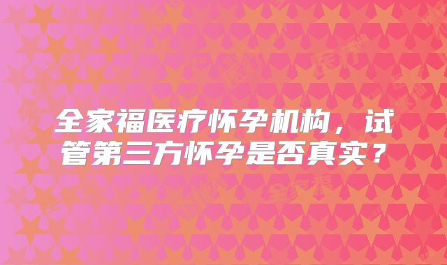 全家福医疗怀孕机构，试管第三方怀孕是否真实？