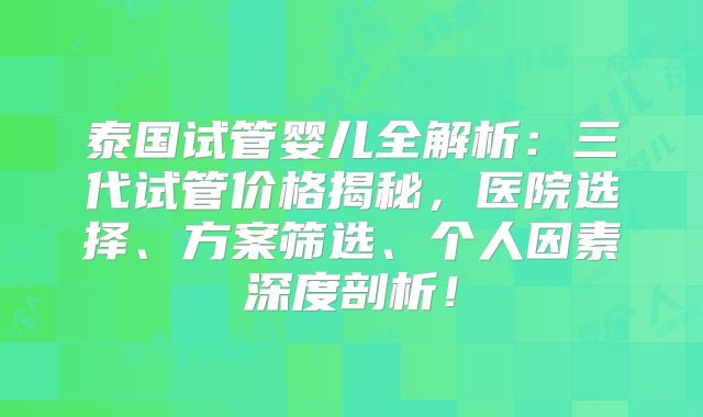 泰国试管婴儿全解析：三代试管价格揭秘，医院选择、方案筛选、个人因素深度剖析！