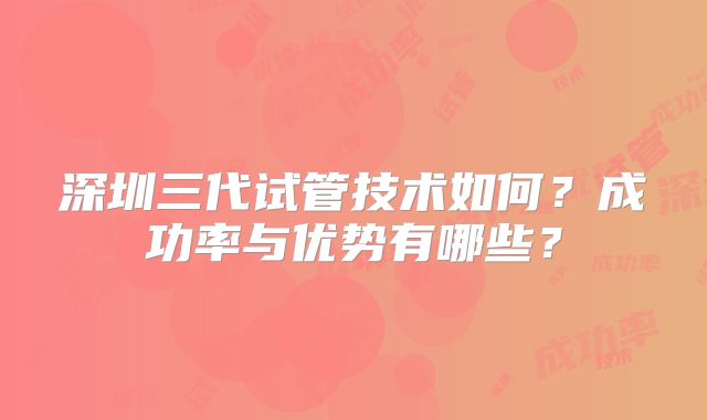 深圳三代试管技术如何？成功率与优势有哪些？