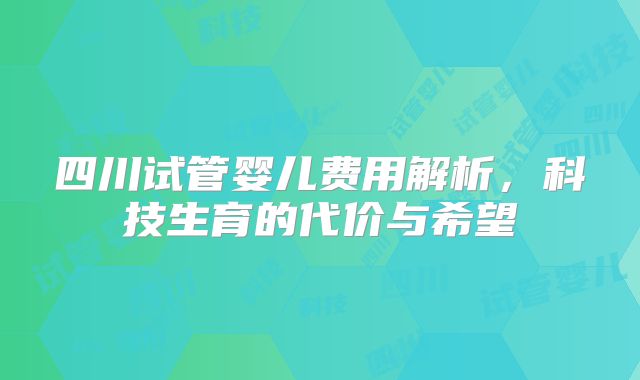 四川试管婴儿费用解析，科技生育的代价与希望