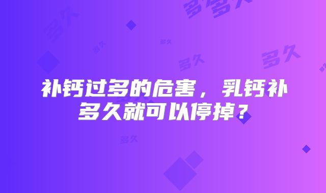 补钙过多的危害，乳钙补多久就可以停掉？