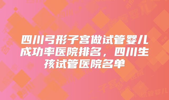 四川弓形子宫做试管婴儿成功率医院排名，四川生孩试管医院名单