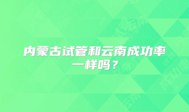 内蒙古试管和云南成功率一样吗？