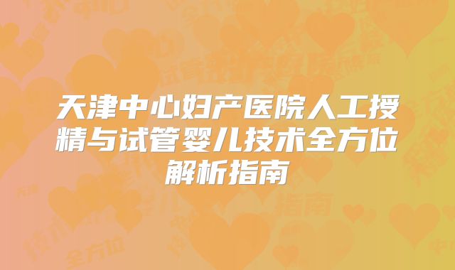 天津中心妇产医院人工授精与试管婴儿技术全方位解析指南