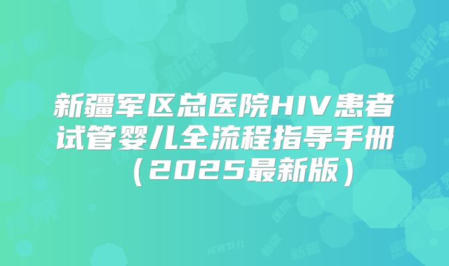 新疆军区总医院HIV患者试管婴儿全流程指导手册（2025最新版）