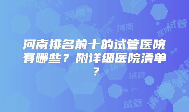 河南排名前十的试管医院有哪些？附详细医院清单？