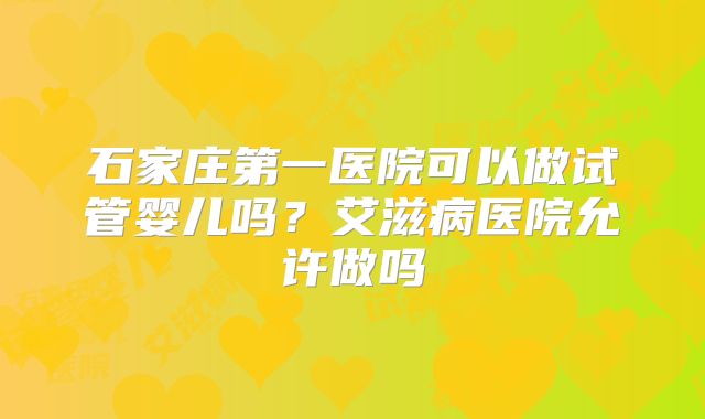 石家庄第一医院可以做试管婴儿吗？艾滋病医院允许做吗