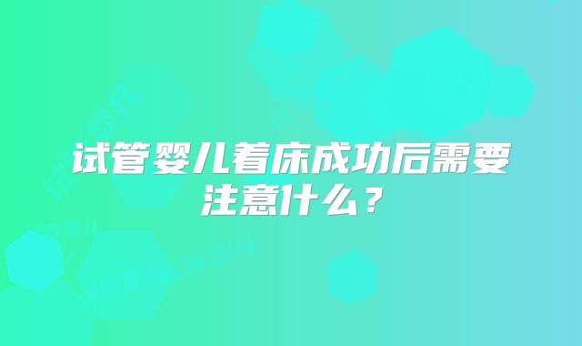 试管婴儿着床成功后需要注意什么？