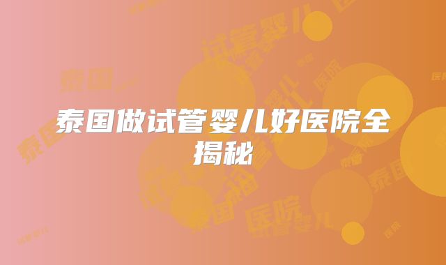 泰国做试管婴儿好医院全揭秘