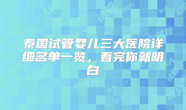 泰国试管婴儿三大医院详细名单一览，看完你就明白
